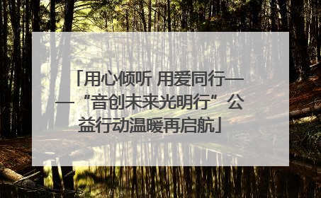 用心倾听 用爱同行——“音创未来光明行”公益行动温暖再启航