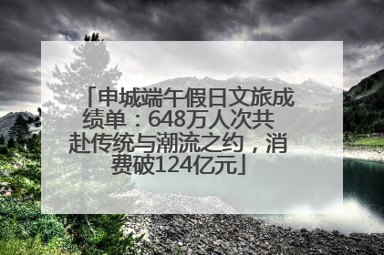 申城端午假日文旅成绩单：648万人次共赴传统与潮流之约，消费破124亿元