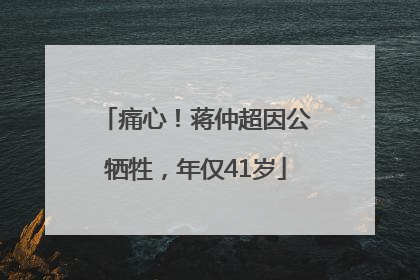 痛心！蒋仲超因公牺牲，年仅41岁