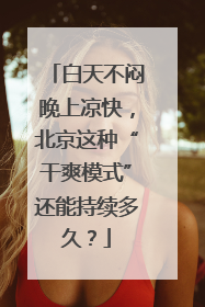 白天不闷晚上凉快，北京这种“干爽模式”还能持续多久？
