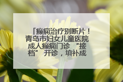 癫痫治疗别断片！青岛市妇女儿童医院成人癫痫门诊 “接档” 开诊，填补成年延续治疗空白