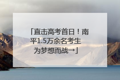 直击高考首日！南平1.5万余名考生为梦想而战→