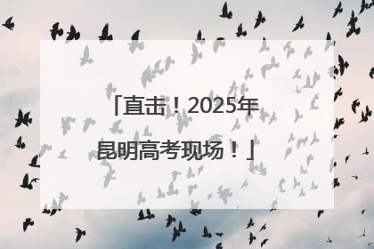 直击！2025年昆明高考现场！