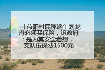 益阳村民称端午划龙舟必须买保险，镇政府：是为其安全着想，一支队伍保费1500元到2500元