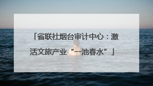 省联社烟台审计中心：激活文旅产业“一池春水”