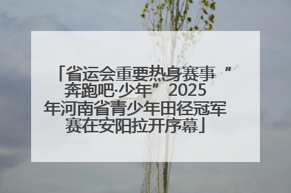 省运会重要热身赛事“奔跑吧·少年”2025年河南省青少年田径冠军赛在安阳拉开序幕