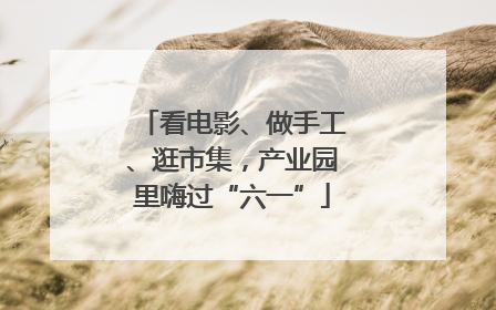 看电影、做手工、逛市集，产业园里嗨过“六一”