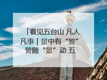 看见五台山 凡人凡事｜景中有“警” 警随“景”动 五台山景区“看得见”的平安守护