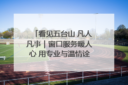 看见五台山 凡人凡事｜窗口服务暖人心 用专业与温情诠释责任担当
