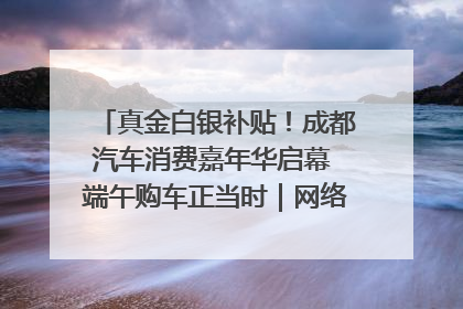 真金白银补贴！成都汽车消费嘉年华启幕 端午购车正当时｜网络中国节·端午