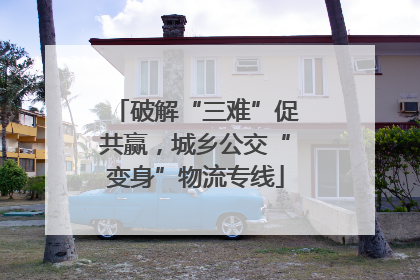 破解“三难”促共赢，城乡公交“变身”物流专线