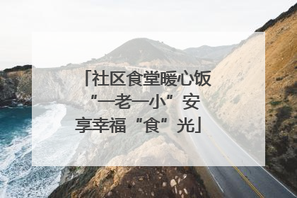 社区食堂暖心饭 “一老一小”安享幸福“食”光