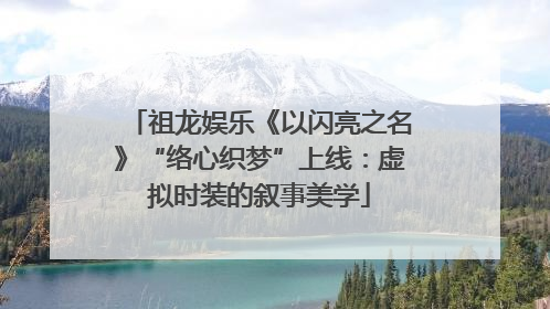 祖龙娱乐《以闪亮之名》“络心织梦”上线：虚拟时装的叙事美学