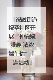 祝融街道祝圣社区开展“仲夏赋雅趣 浓浓端午情”主题活动