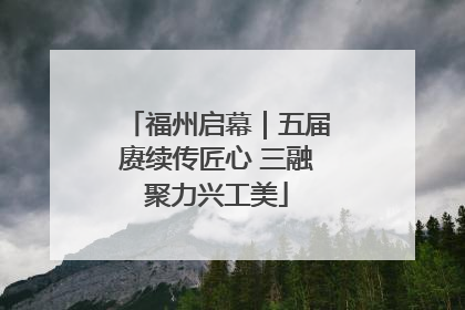 福州启幕｜五届赓续传匠心 三融聚力兴工美