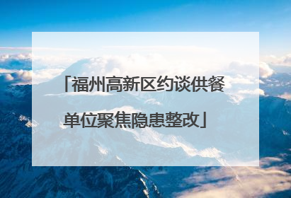 福州高新区约谈供餐单位聚焦隐患整改