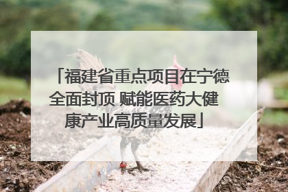 福建省重点项目在宁德全面封顶 赋能医药大健康产业高质量发展