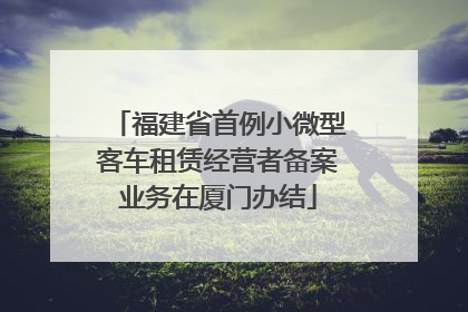 福建省首例小微型客车租赁经营者备案业务在厦门办结