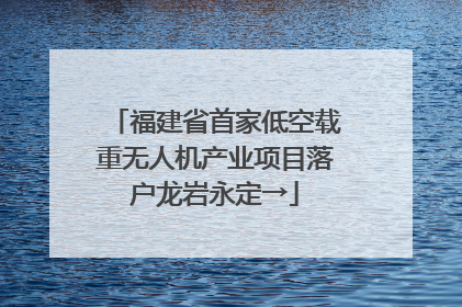 福建省首家低空载重无人机产业项目落户龙岩永定→