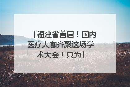 福建省首届！国内医疗大咖齐聚这场学术大会！只为
