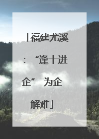 福建尤溪：“逢十进企” 为企解难