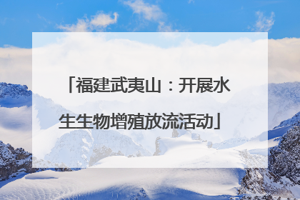 福建武夷山：开展水生生物增殖放流活动