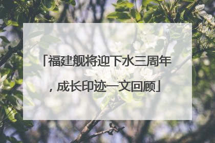 福建舰将迎下水三周年，成长印迹一文回顾