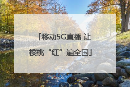 移动5G直播 让樱桃“红”遍全国