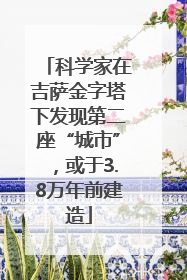 科学家在吉萨金字塔下发现第二座“城市”，或于3.8万年前建造