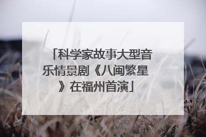 科学家故事大型音乐情景剧《八闽繁星》在福州首演