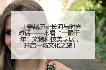 穿越历史长河与时光对话——来看“一眼千年”文物科技美学展，开启一场文化之旅