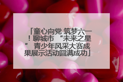 童心向党 筑梦六一！聊城市 “未来之星” 青少年风采大赛成果展示活动圆满成功