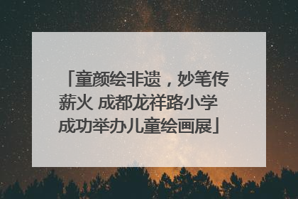 童颜绘非遗，妙笔传薪火 成都龙祥路小学成功举办儿童绘画展