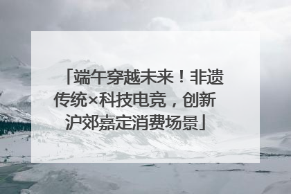 端午穿越未来！非遗传统×科技电竞，创新沪郊嘉定消费场景