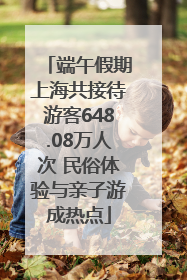 端午假期上海共接待游客648.08万人次 民俗体验与亲子游成热点