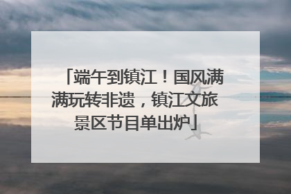端午到镇江！国风满满玩转非遗，镇江文旅景区节目单出炉