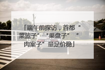 端午前探访，首都“菜篮子”“果盘子”“肉案子”量足价稳