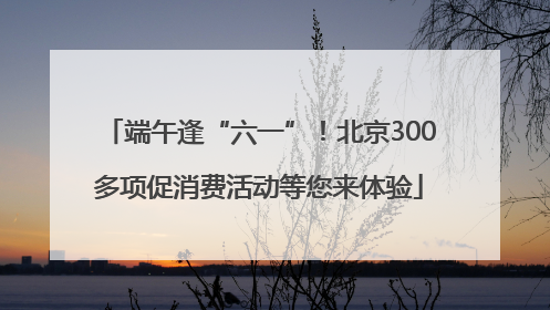 端午逢“六一”！北京300多项促消费活动等您来体验