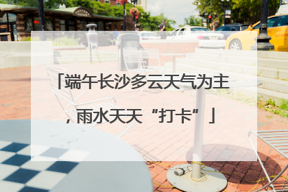 端午长沙多云天气为主，雨水天天“打卡”