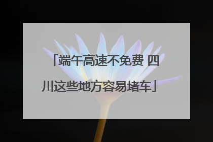 端午高速不免费 四川这些地方容易堵车