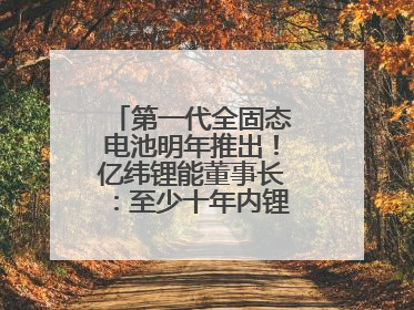 第一代全固态电池明年推出！亿纬锂能董事长：至少十年内锂电池仍是主流