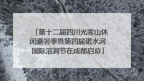 第十二届四川光雾山休闲避暑季暨第四届诺水河国际溶洞节在成都启幕