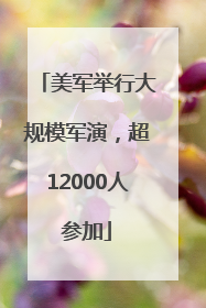 美军举行大规模军演，超12000人参加