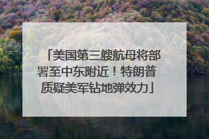 美国第三艘航母将部署至中东附近！特朗普质疑美军钻地弹效力