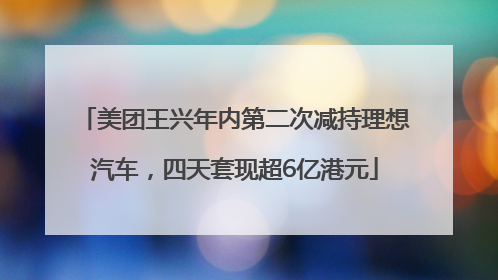 美团王兴年内第二次减持理想汽车，四天套现超6亿港元