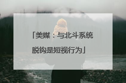 美媒：与北斗系统脱钩是短视行为