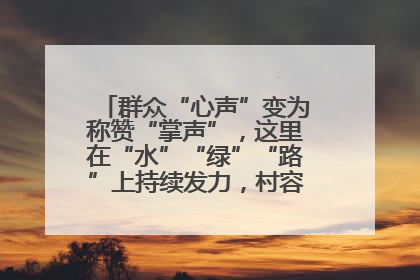 群众“心声”变为称赞“掌声”，这里在“水”“绿”“路”上持续发力，村容村貌焕然一新