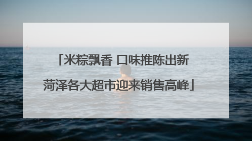 米粽飘香 口味推陈出新 菏泽各大超市迎来销售高峰