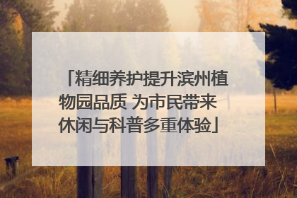 精细养护提升滨州植物园品质 为市民带来休闲与科普多重体验