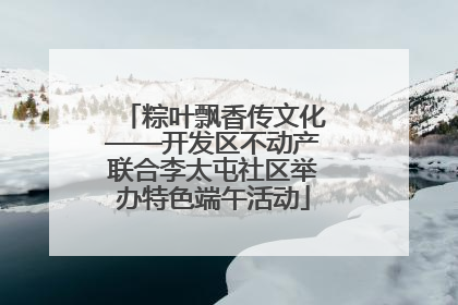 粽叶飘香传文化——开发区不动产联合李太屯社区举办特色端午活动